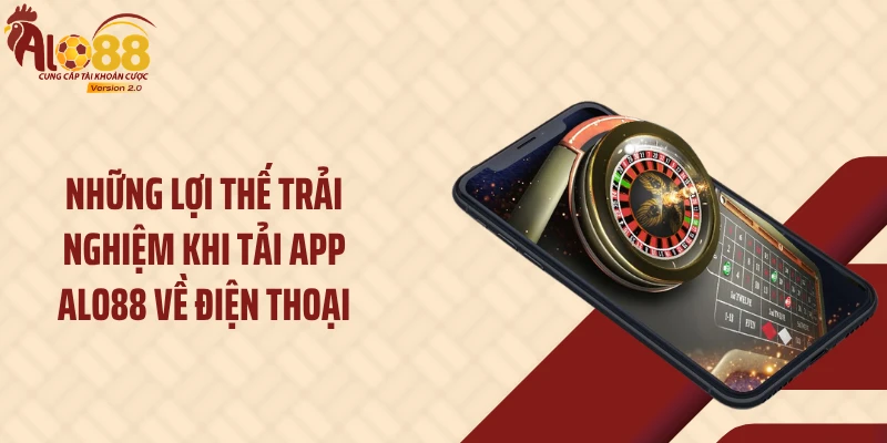 Tải App ALO88 1 Những lợi thế trải nghiệm khi tải app ALO88 về điện thoại